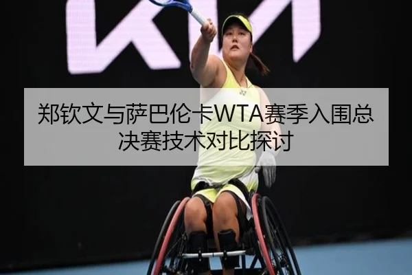 郑钦文与萨巴伦卡WTA赛季入围总决赛技术对比探讨